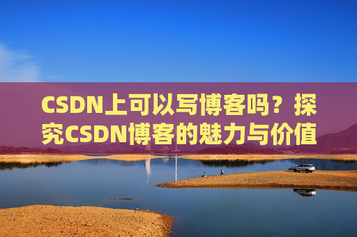 CSDN上可以写博客吗？探究CSDN博客的魅力与价值